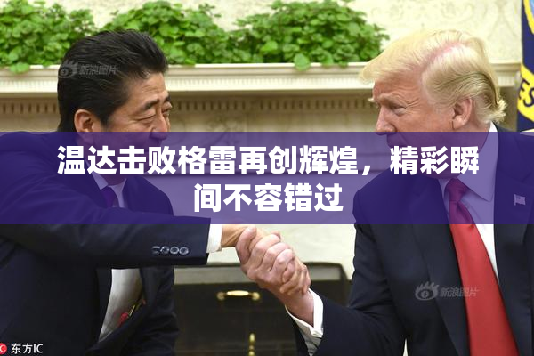 温达击败格雷再创辉煌，精彩瞬间不容错过