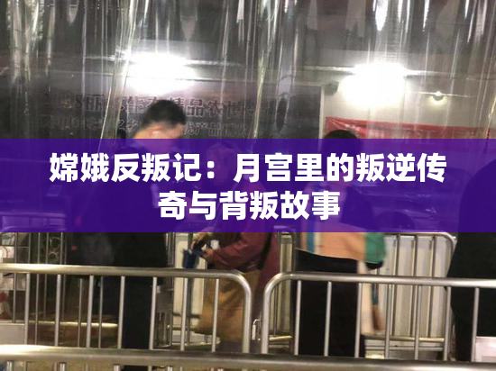 嫦娥反叛记：月宫里的叛逆传奇与背叛故事