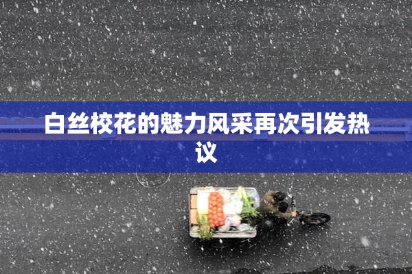 白丝校花的魅力风采再次引发热议