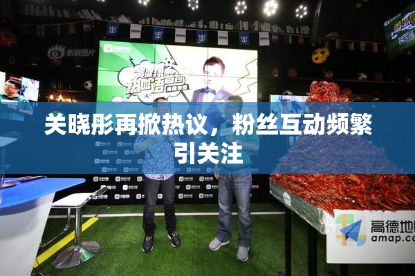 关晓彤再掀热议，粉丝互动频繁引关注