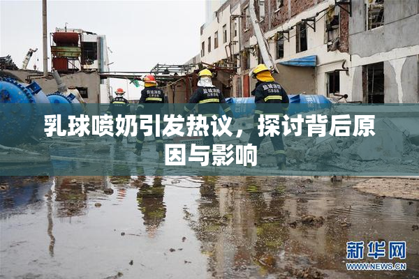 乳球喷奶引发热议，探讨背后原因与影响