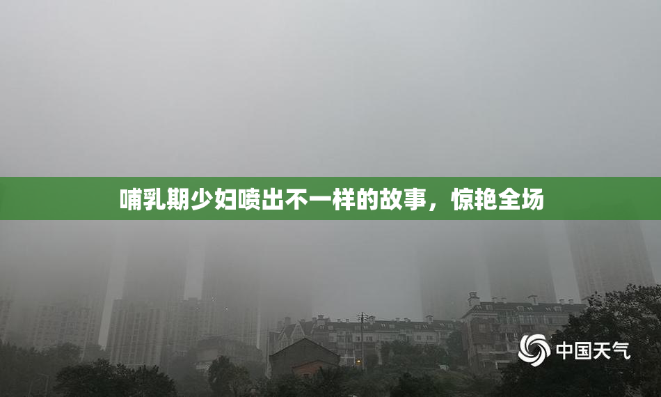 哺乳期少妇喷出不一样的故事，惊艳全场