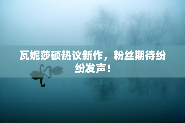 瓦妮莎硕热议新作，粉丝期待纷纷发声！