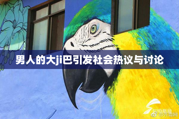 男人的大ji巴引发社会热议与讨论