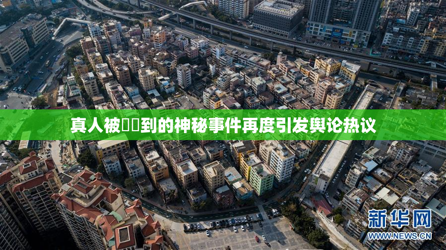 真人被❌‌到的神秘事件再度引发舆论热议