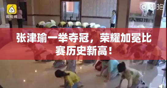 张津瑜一举夺冠，荣耀加冕比赛历史新高！
