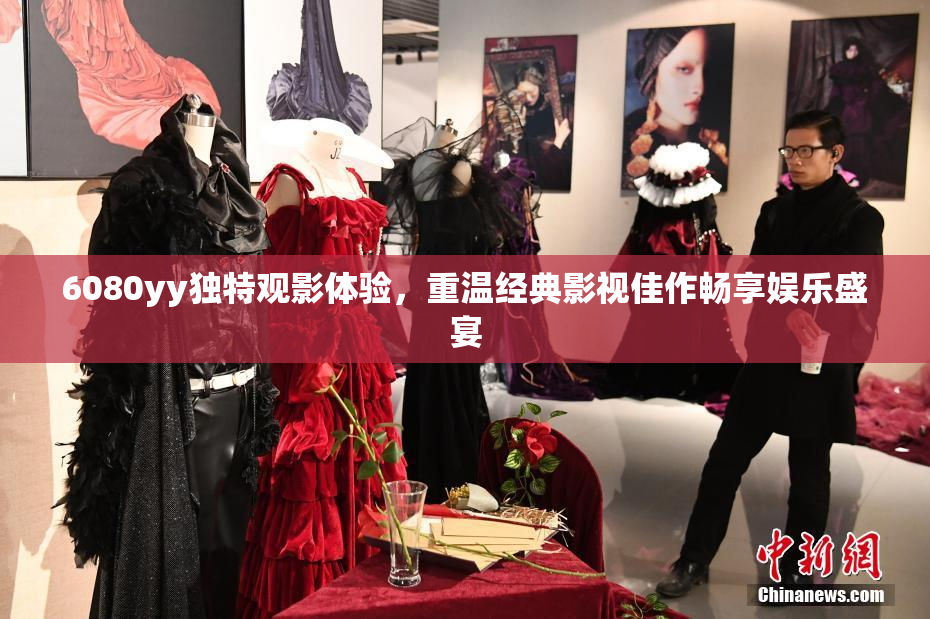 6080yy独特观影体验，重温经典影视佳作畅享娱乐盛宴