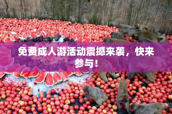 免费成人游活动震撼来袭，快来参与！
