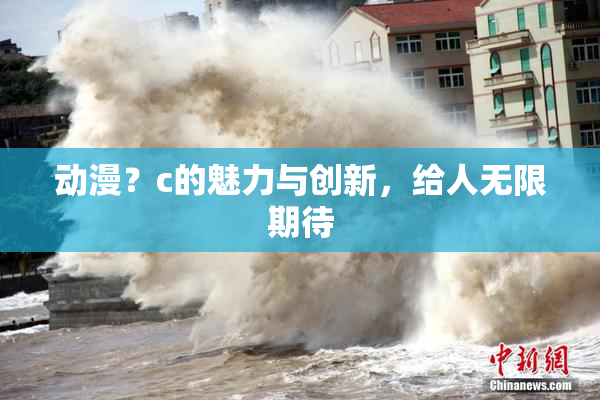 动漫？c的魅力与创新，给人无限期待