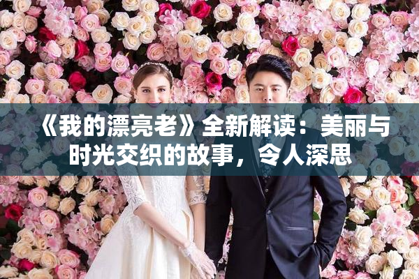《我的漂亮老》全新解读：美丽与时光交织的故事，令人深思