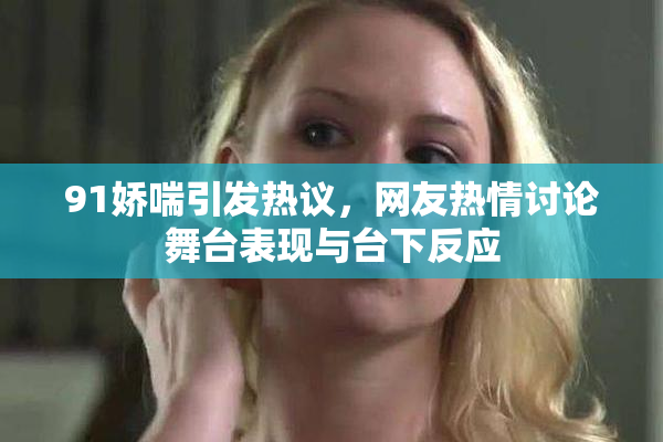 91娇喘引发热议，网友热情讨论舞台表现与台下反应