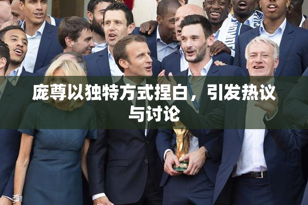 庞尊以独特方式捏白，引发热议与讨论