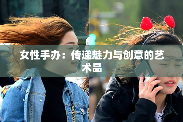 女性手办：传递魅力与创意的艺术品