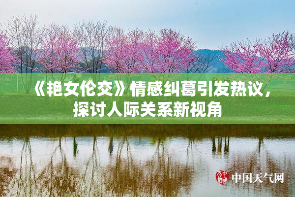《艳女伦交》情感纠葛引发热议，探讨人际关系新视角