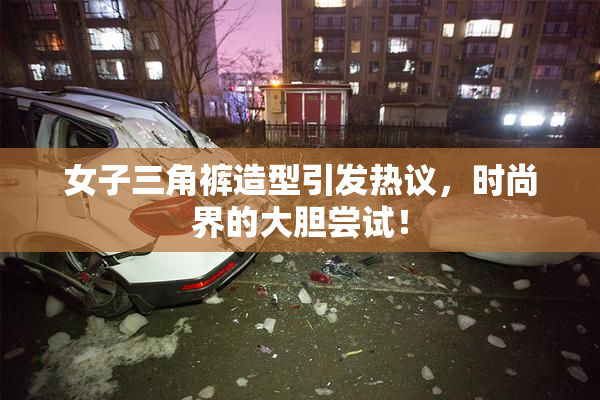 女子三角裤造型引发热议，时尚界的大胆尝试！