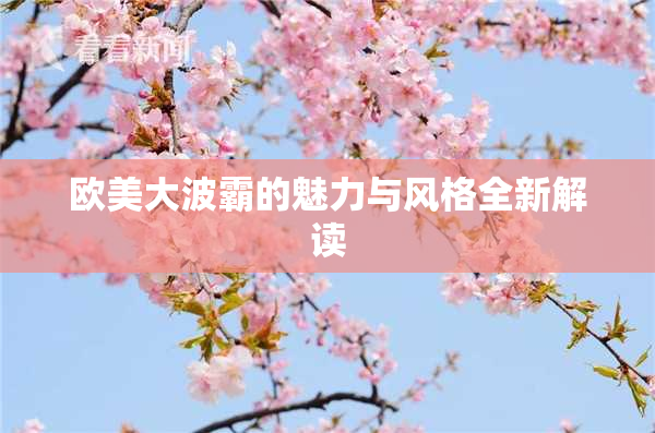 欧美大波霸的魅力与风格全新解读
