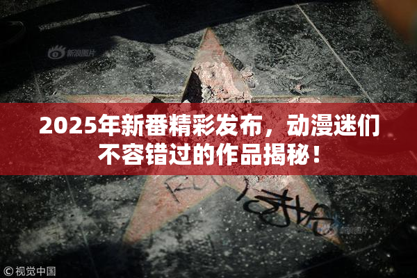 2025年新番精彩发布，动漫迷们不容错过的作品揭秘！