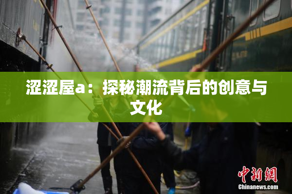 涩涩屋a：探秘潮流背后的创意与文化
