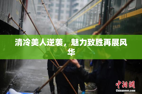 清冷美人逆袭，魅力致胜再展风华