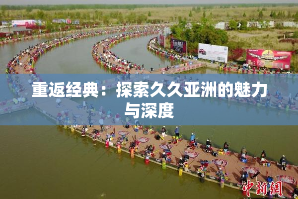 重返经典：探索久久亚洲的魅力与深度