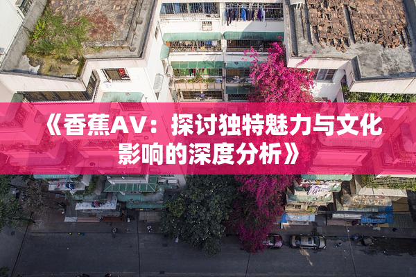 《香蕉AV：探讨独特魅力与文化影响的深度分析》