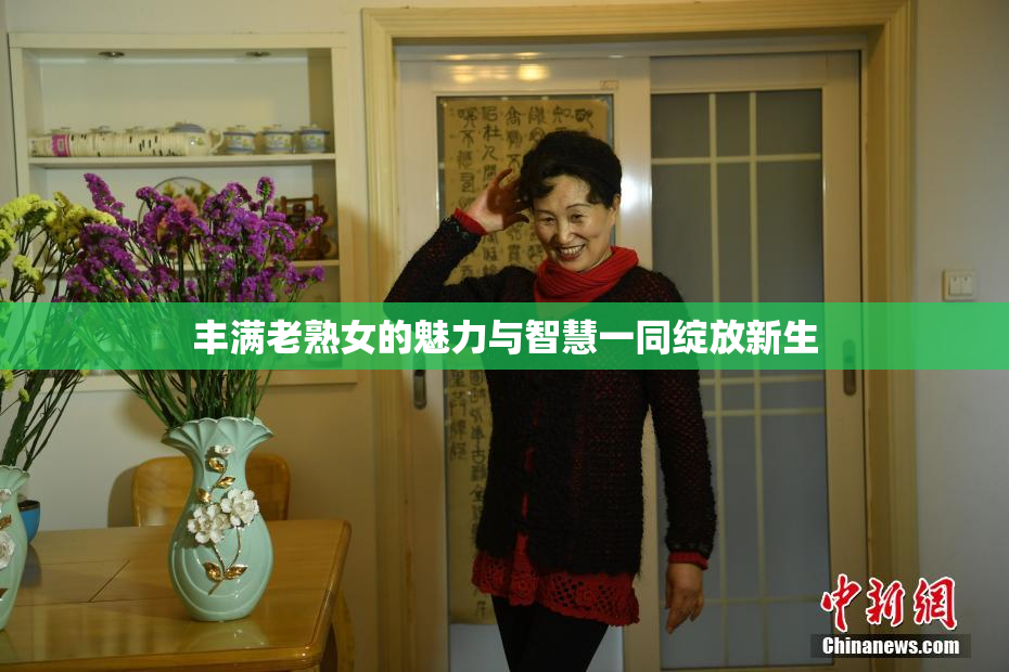 丰满老熟女的魅力与智慧一同绽放新生