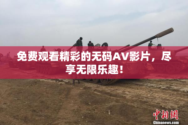 免费观看精彩的无码AV影片，尽享无限乐趣！