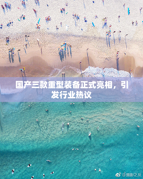 国产三款重型装备正式亮相，引发行业热议