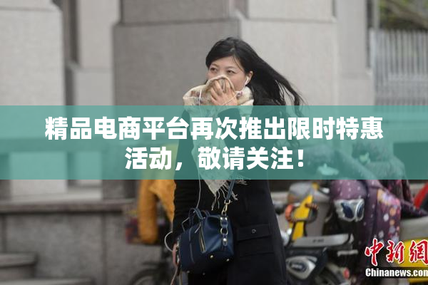 精品电商平台再次推出限时特惠活动，敬请关注！