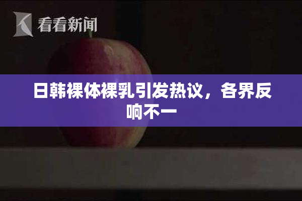 日韩裸体裸乳引发热议，各界反响不一