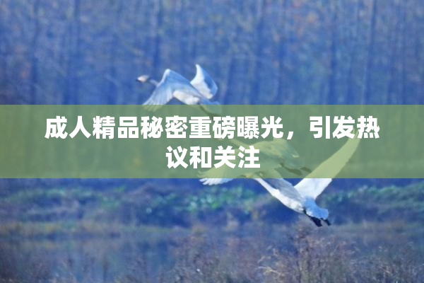 成人精品秘密重磅曝光，引发热议和关注