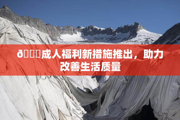 🔞成人福利新措施推出，助力改善生活质量