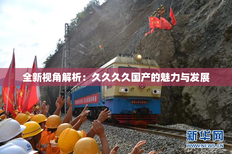 全新视角解析：久久久久国产的魅力与发展