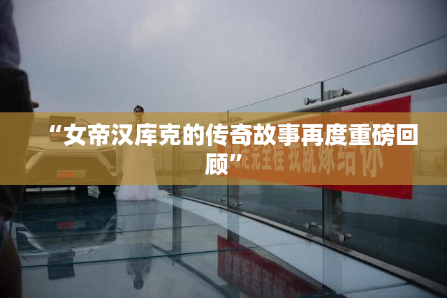 “女帝汉库克的传奇故事再度重磅回顾”