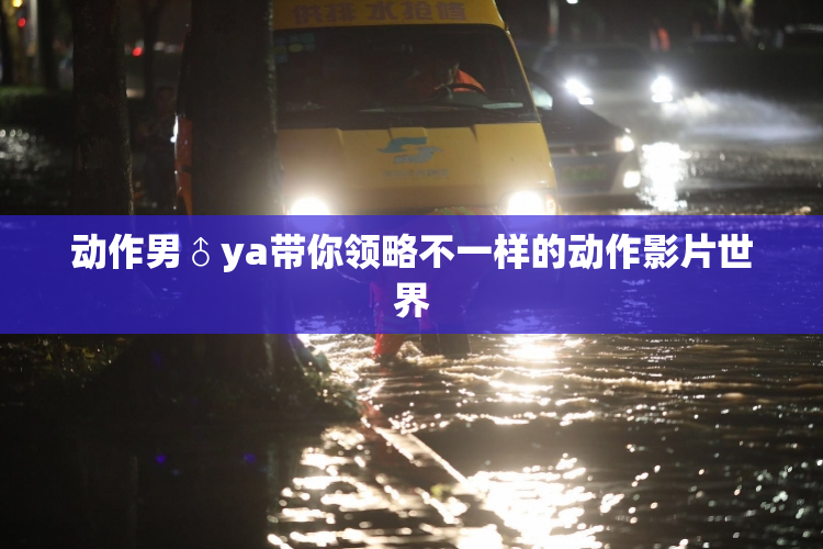 动作男♂ya带你领略不一样的动作影片世界