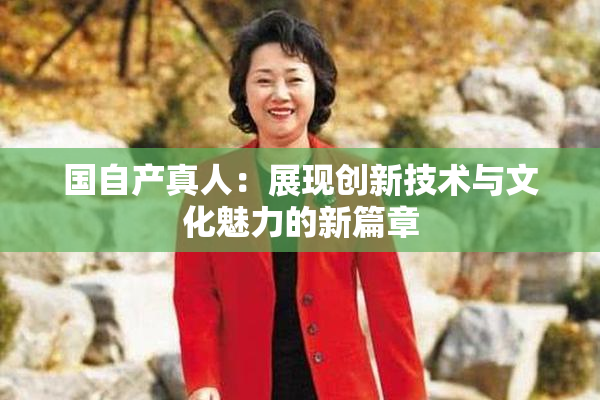 国自产真人：展现创新技术与文化魅力的新篇章