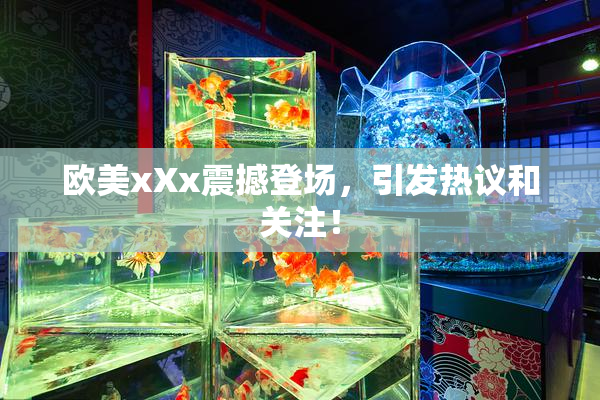 欧美xXx震撼登场，引发热议和关注！