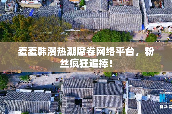 羞羞韩漫热潮席卷网络平台，粉丝疯狂追捧！