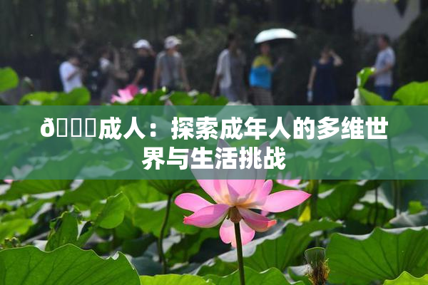 🔞成人：探索成年人的多维世界与生活挑战