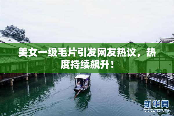 美女一级毛片引发网友热议，热度持续飙升！
