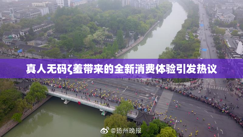 真人无码ζ羞带来的全新消费体验引发热议