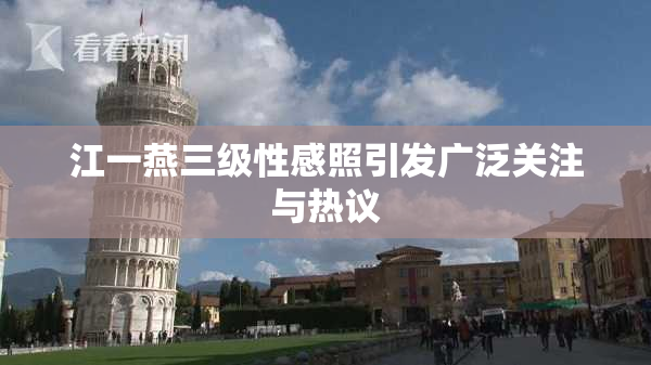江一燕三级性感照引发广泛关注与热议
