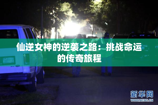 仙逆女神的逆袭之路：挑战命运的传奇旅程