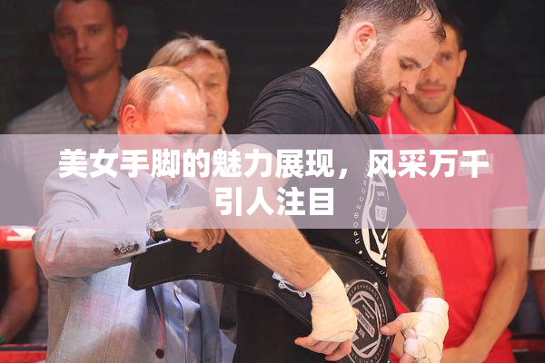 美女手脚的魅力展现，风采万千引人注目