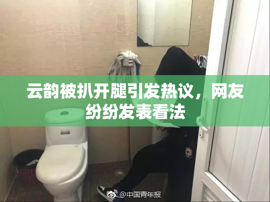 云韵被扒开腿引发热议，网友纷纷发表看法