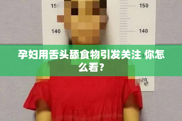 孕妇用舌头舔食物引发关注 你怎么看？