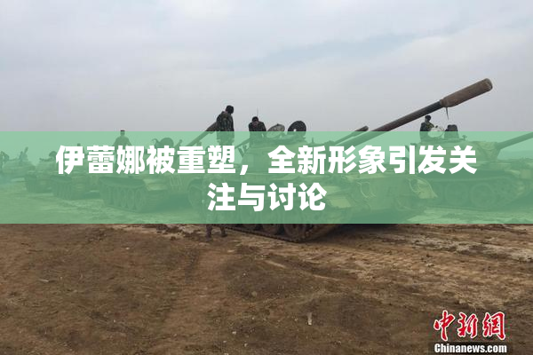 伊蕾娜被重塑，全新形象引发关注与讨论