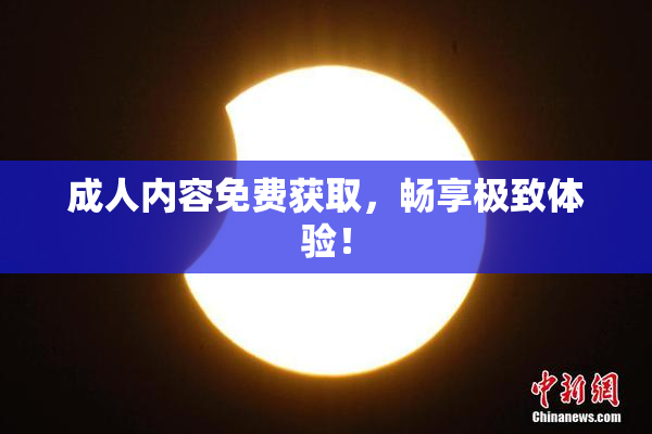 成人内容免费获取，畅享极致体验！