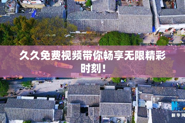 久久免费视频带你畅享无限精彩时刻！