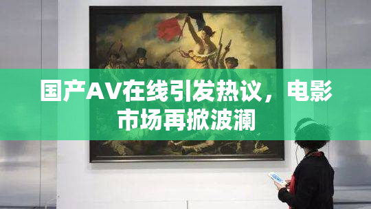国产AV在线引发热议，电影市场再掀波澜